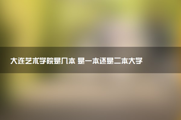 大连艺术学院是几本 是一本还是二本大学