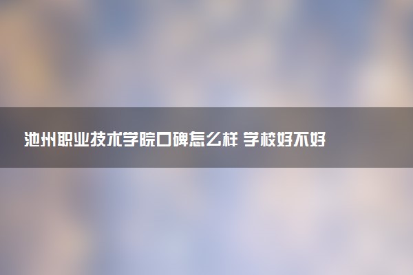 池州职业技术学院口碑怎么样 学校好不好
