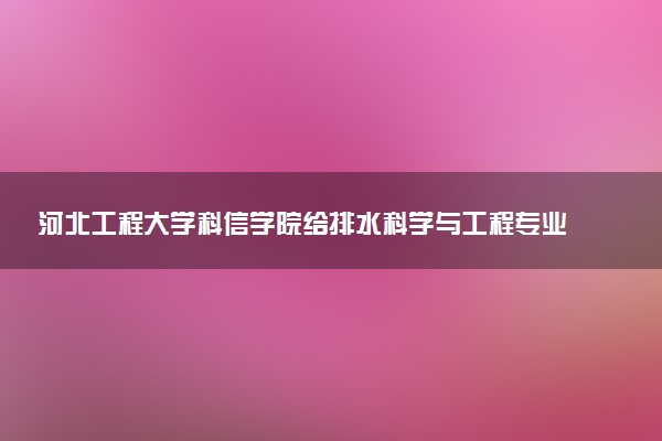河北工程大学科信学院给排水科学与工程专业怎么样 录取分数线多少