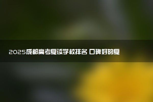 2025成都高考复读学校排名 口碑好的复读班