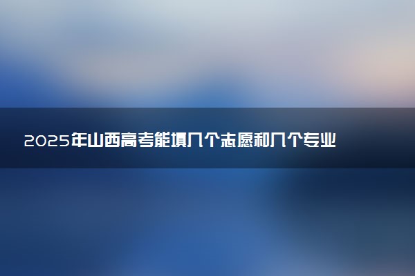 2025年山西高考能填几个志愿和几个专业