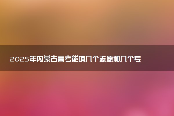 2025年内蒙古高考能填几个志愿和几个专业