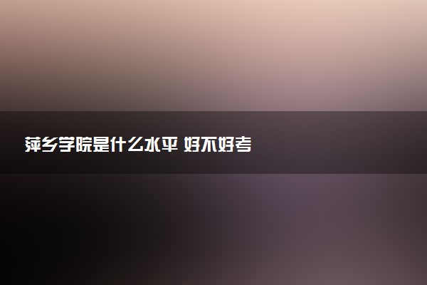萍乡学院是什么水平 好不好考