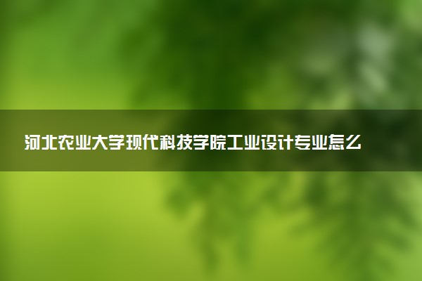 河北农业大学现代科技学院工业设计专业怎么样 录取分数线多少