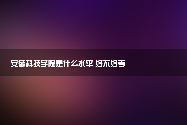 安徽科技学院是什么水平 好不好考