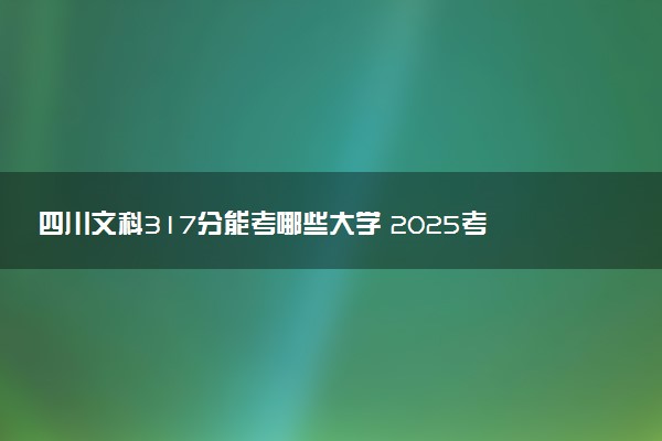 四川文科317分能考哪些大学 2025考生稳上的大学名单
