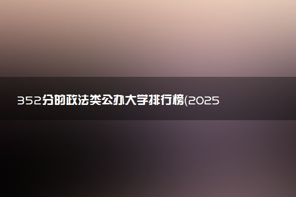 352分的政法类公办大学排行榜（2025考生参考)