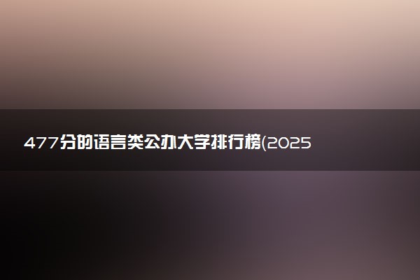 477分的语言类公办大学排行榜（2025考生参考)