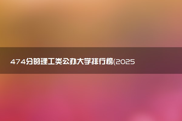 474分的理工类公办大学排行榜（2025考生参考)