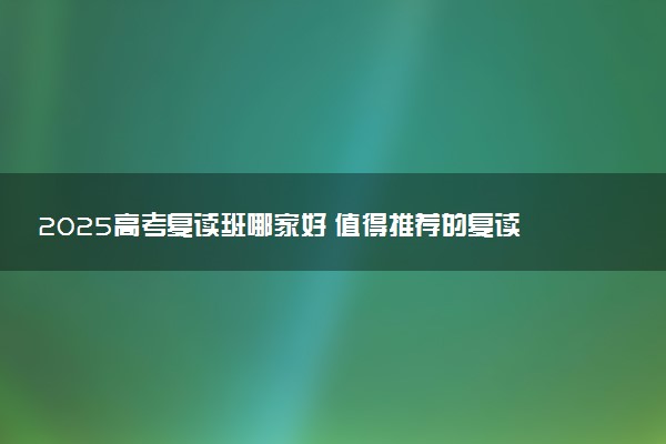 2025高考复读班哪家好 值得推荐的复读学校