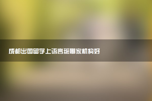 成都出国留学上语言班哪家机构好