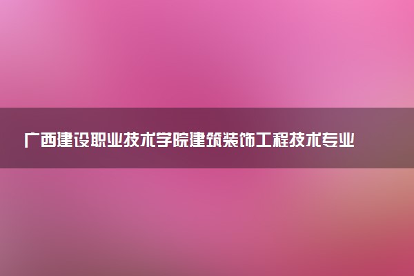广西建设职业技术学院建筑装饰工程技术专业怎么样 录取分数线多少