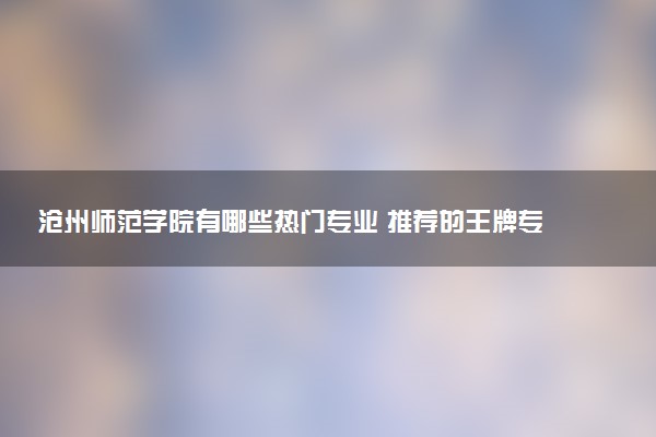 沧州师范学院有哪些热门专业 推荐的王牌专业