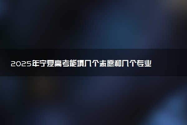 2025年宁夏高考能填几个志愿和几个专业