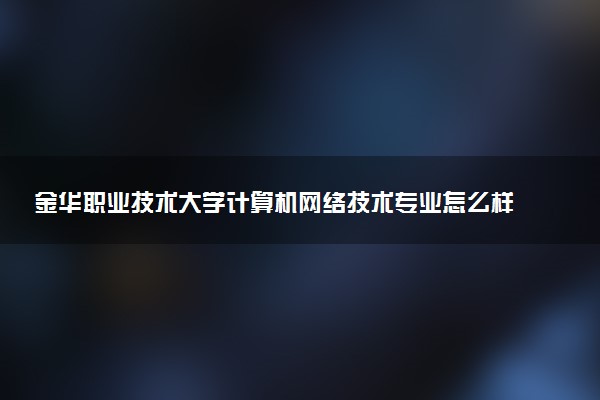 金华职业技术大学计算机网络技术专业怎么样 录取分数线多少