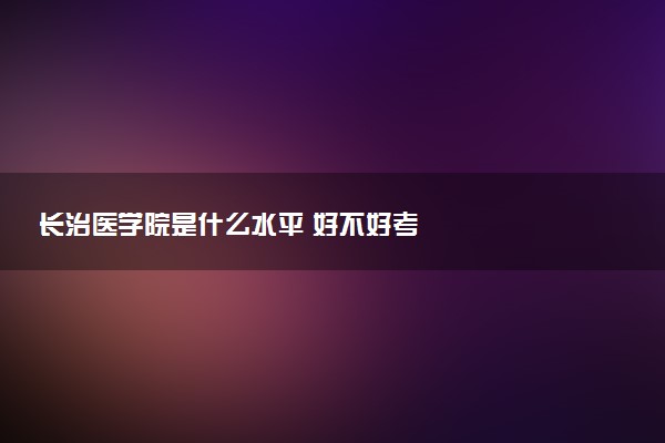 长治医学院是什么水平 好不好考