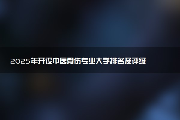 2025年开设中医骨伤专业大学排名及评级 高校排行榜