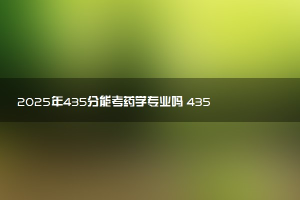 2025年435分能考药学专业吗 435分药学专业大学推荐