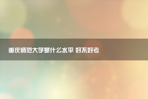 重庆师范大学是什么水平 好不好考
