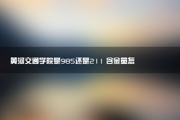 黄河交通学院是985还是211 含金量怎么样