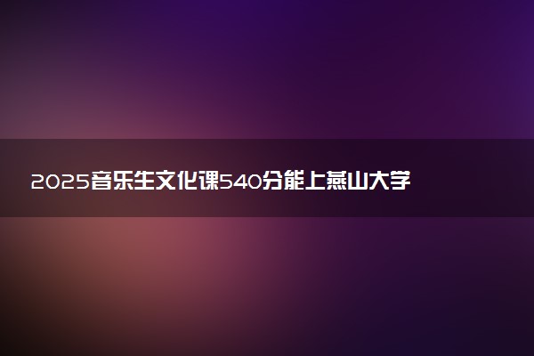 2025音乐生文化课540分能上燕山大学吗