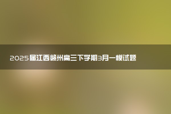2025届江西赣州高三下学期3月一模试题及答案汇总