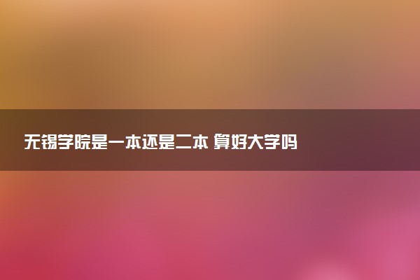 无锡学院是一本还是二本 算好大学吗
