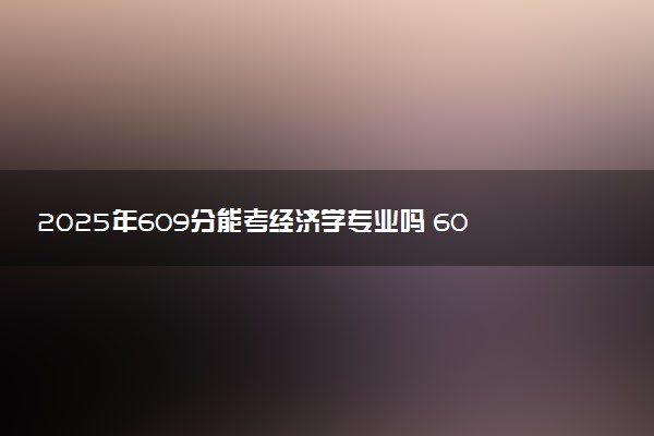 2025年609分能考经济学专业吗 609分经济学专业大学推荐