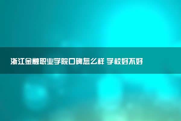 浙江金融职业学院口碑怎么样 学校好不好
