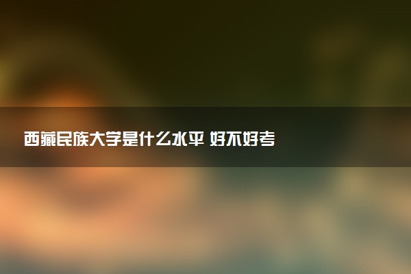 西藏民族大学是什么水平 好不好考