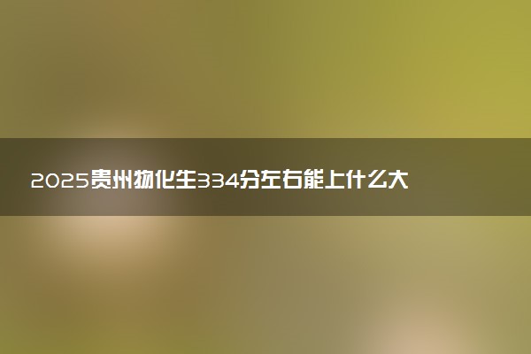 2025贵州物化生334分左右能上什么大学 可以报考的院校名单
