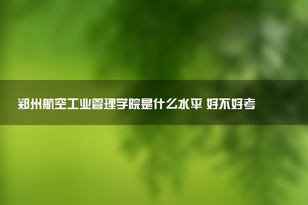 郑州航空工业管理学院是什么水平 好不好考