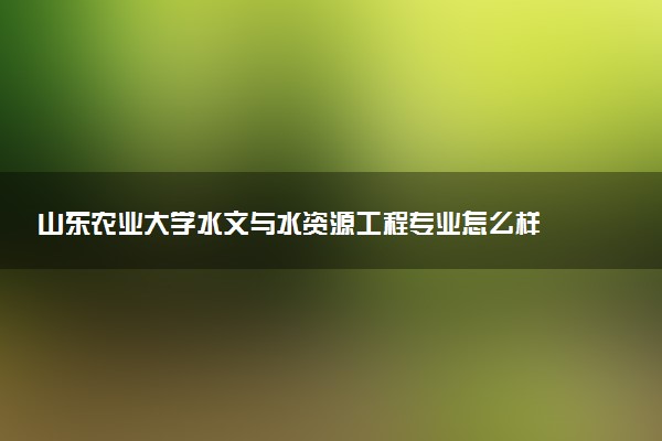 山东农业大学水文与水资源工程专业怎么样 录取分数线多少