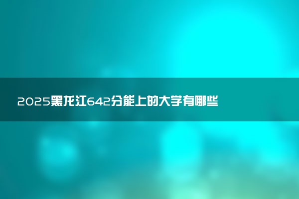 2025黑龙江642分能上的大学有哪些 可以报考院校名单