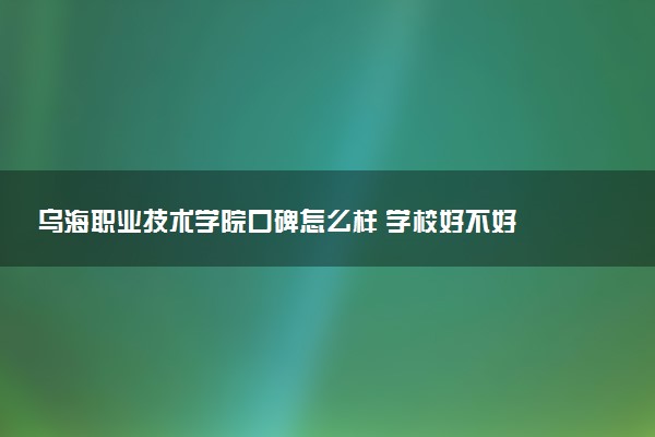 乌海职业技术学院口碑怎么样 学校好不好