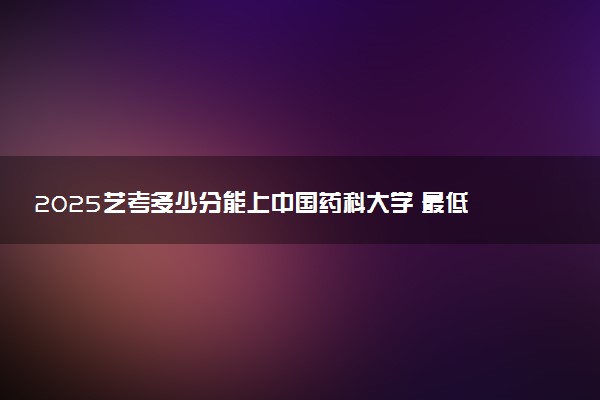2025艺考多少分能上中国药科大学 最低分数线是多少