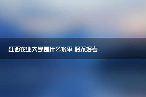 江西农业大学是什么水平 好不好考