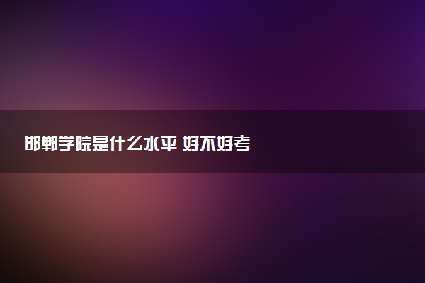 邯郸学院是什么水平 好不好考