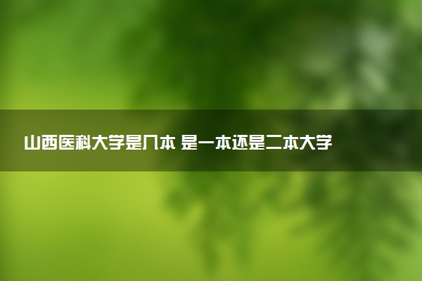 山西医科大学是几本 是一本还是二本大学