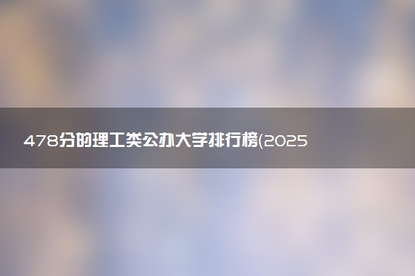 478分的理工类公办大学排行榜（2025考生参考)