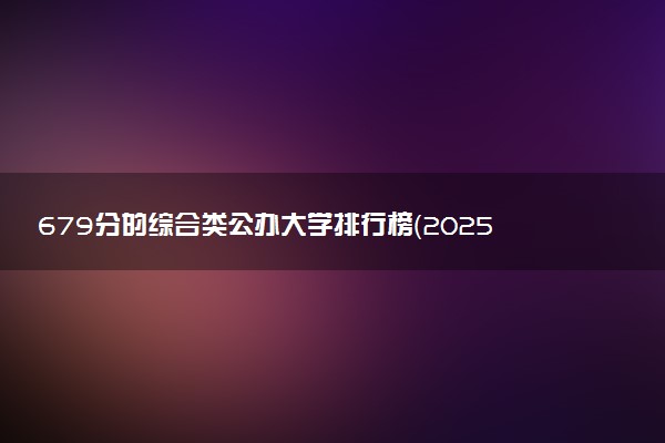 679分的综合类公办大学排行榜（2025考生参考)