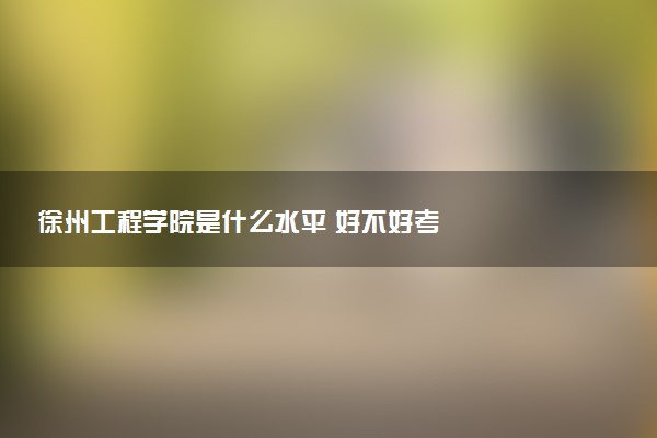 徐州工程学院是什么水平 好不好考