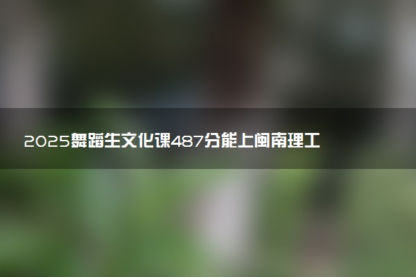 2025舞蹈生文化课487分能上闽南理工学院吗