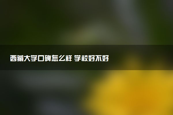 西藏大学口碑怎么样 学校好不好