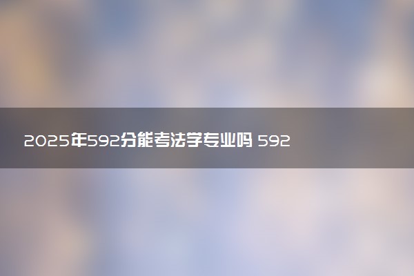 2025年592分能考法学专业吗 592分法学专业大学推荐
