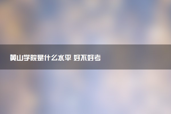 黄山学院是什么水平 好不好考