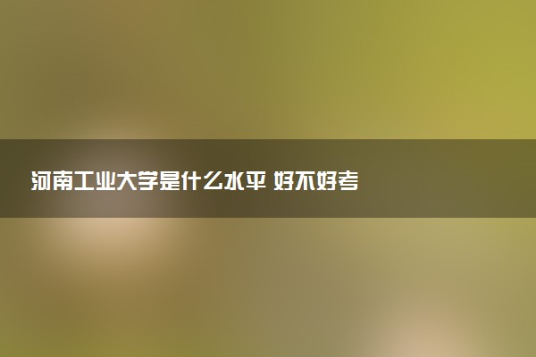 河南工业大学是什么水平 好不好考