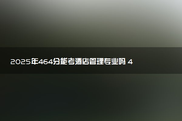 2025年464分能考酒店管理专业吗 464分酒店管理专业大学推荐