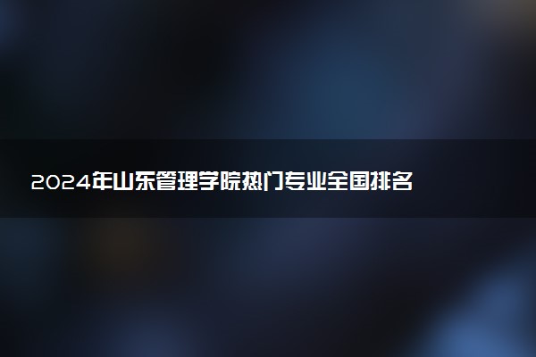2024年山东管理学院热门专业全国排名 有哪些专业比较好