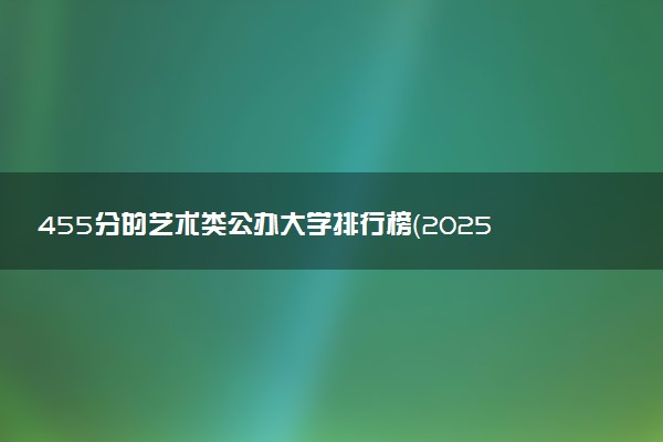 455分的艺术类公办大学排行榜（2025考生参考)
